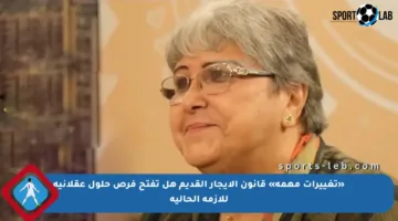 «تغييرات مهمة» قانون الإيجار القديم هل تفتح فرص حلول عقلانية للأزمة الحالية